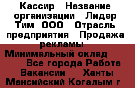 Кассир › Название организации ­ Лидер Тим, ООО › Отрасль предприятия ­ Продажа рекламы › Минимальный оклад ­ 20 000 - Все города Работа » Вакансии   . Ханты-Мансийский,Когалым г.